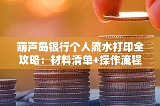 葫芦岛银行个人流水打印全攻略:材料清单+操作流程+避坑指南