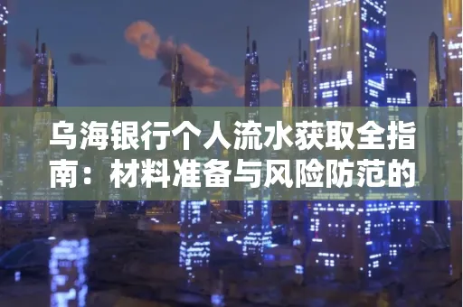 乌海银行个人流水获取全指南:材料准备与风险防范的实用技巧