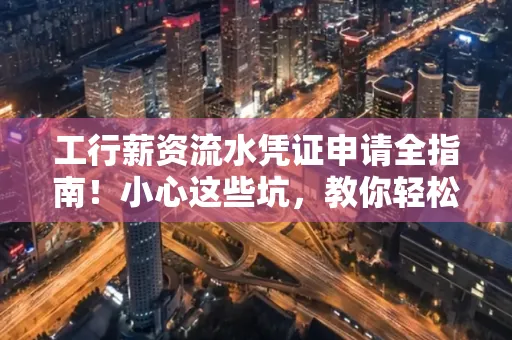 工行薪资流水凭证申请全指南!小心这些坑,教你轻松避雷