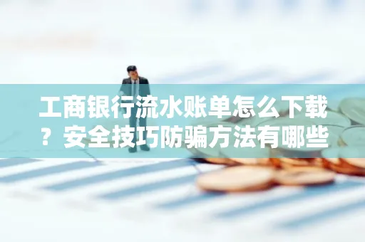 工商银行流水账单怎么下载?安全技巧防骗方法有哪些?