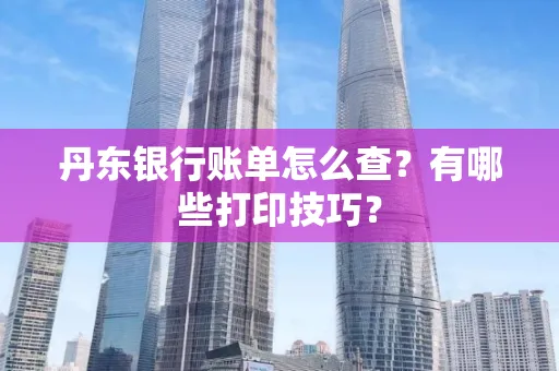 丹东银行账单怎么查？有哪些打印技巧？