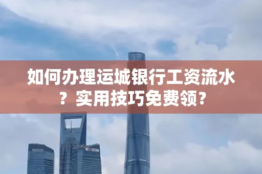 如何办理运城银行工资流水?实用技巧免费领?