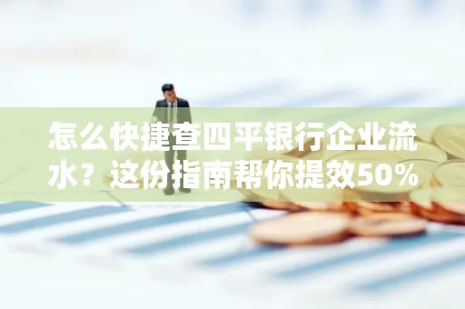 怎么快捷查四平银行企业流水?这份指南帮你提效50%