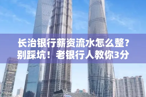 长治银行薪资流水怎么整?别踩坑!老银行人教你3分钟搞定义版