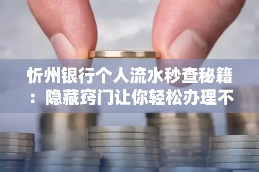 忻州银行个人流水秒查秘籍:隐藏窍门让你轻松办理不绕路