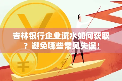 吉林银行企业流水如何获取?避免哪些常见失误!