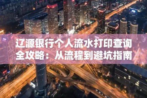 辽源银行个人流水打印查询全攻略:从流程到避坑指南