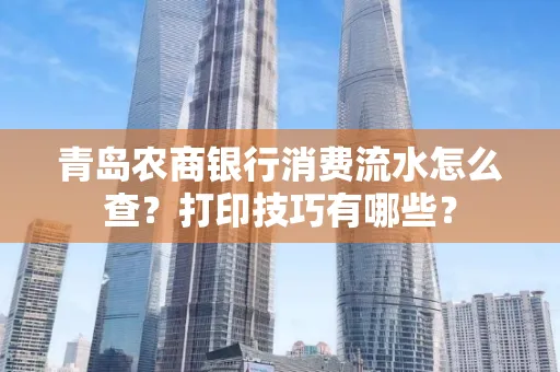 青岛农商银行消费流水怎么查?打印技巧有哪些?