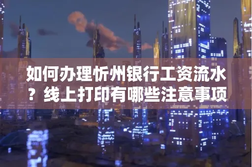 如何办理忻州银行工资流水?线上打印有哪些注意事项?