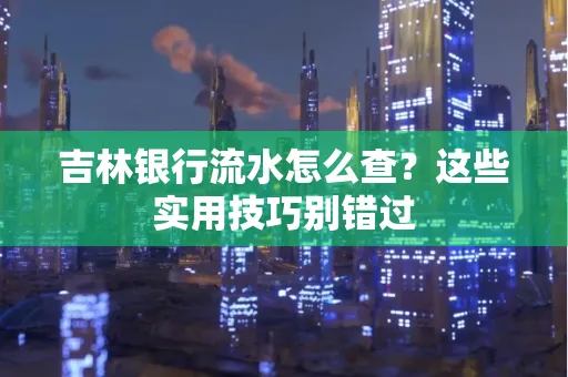 吉林银行流水怎么查?这些实用技巧别错过
