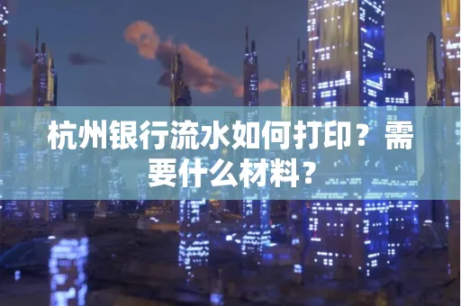杭州银行流水如何打印?需要什么材料?