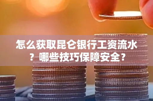 怎么获取昆仑银行工资流水?哪些技巧保障安全?