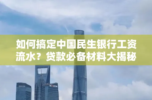 如何搞定中国民生银行工资流水?贷款必备材料大揭秘!