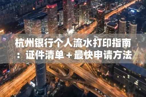 杭州银行个人流水打印指南:证件清单+最快申请方法