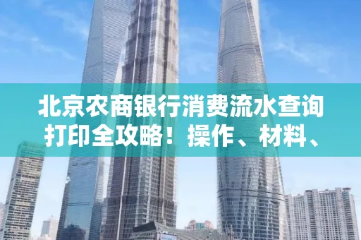 北京农商银行消费流水查询打印全攻略!操作、材料、避坑指南都在这里