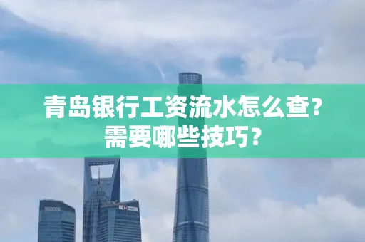 青岛银行工资流水怎么查?需要哪些技巧?
