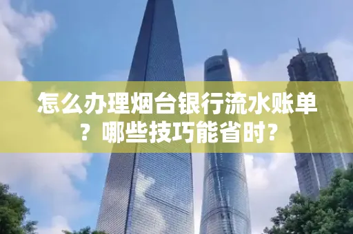 怎么办理烟台银行流水账单?哪些技巧能省时?