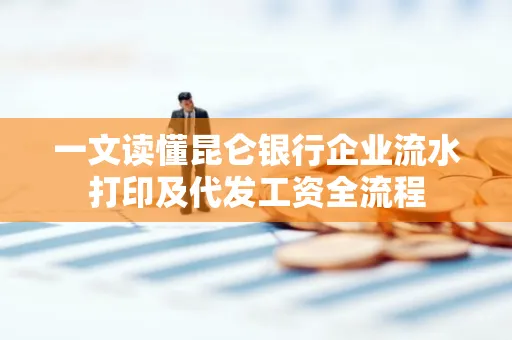 一文读懂昆仑银行企业流水打印及代发工资全流程