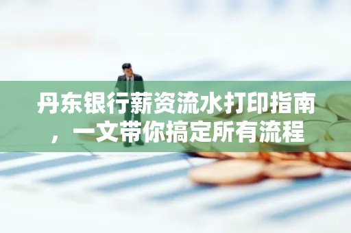 丹东银行薪资流水打印指南,一文带你搞定所有流程 丹东银行薪资流水打印指南,一文带你搞定所有流程