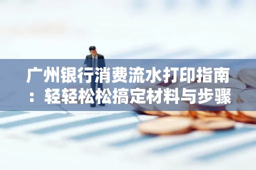 广州银行消费流水打印指南:轻轻松松搞定材料与步骤 广州银行消费流水打印指南:轻轻松松搞定材料与步骤