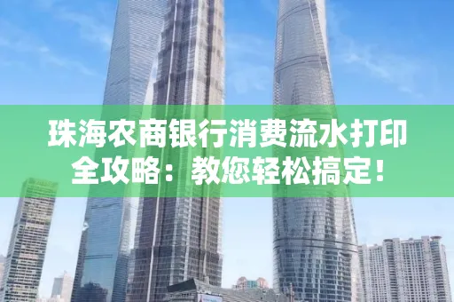 珠海农商银行消费流水打印全攻略:教您轻松搞定! 珠海农商银行消费流水打印全攻略:教您轻松搞定!