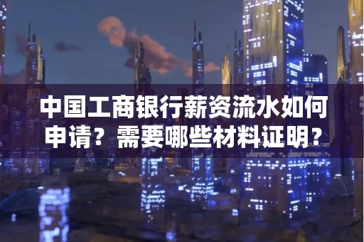 中国工商银行薪资流水如何申请?需要哪些材料证明?