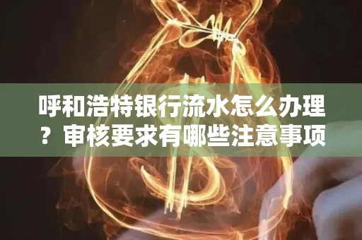 呼和浩特银行流水怎么办理?审核要求有哪些注意事项?