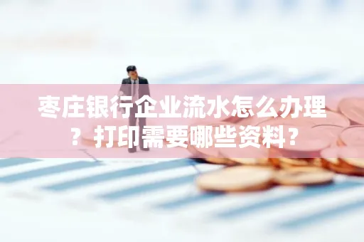 枣庄银行企业流水怎么办理?打印需要哪些资料?