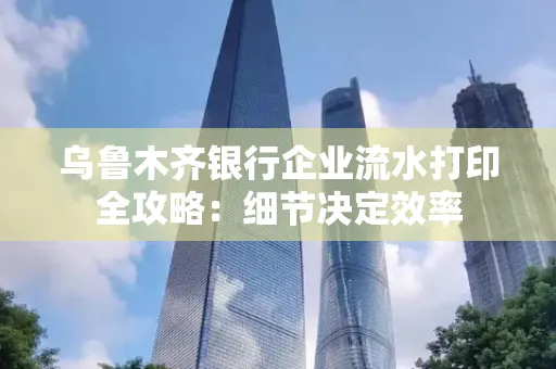 乌鲁木齐银行企业流水打印全攻略:细节决定效率