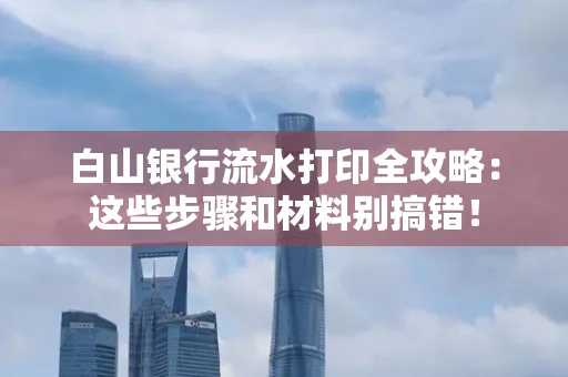 白山银行流水打印全攻略:这些步骤和材料别搞错!