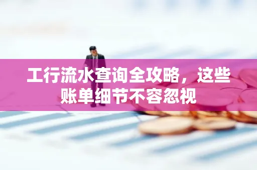 工行流水查询全攻略,这些账单细节不容忽视