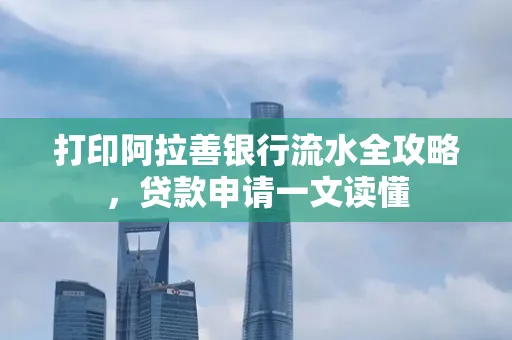 打印阿拉善银行流水全攻略,贷款申请一文读懂