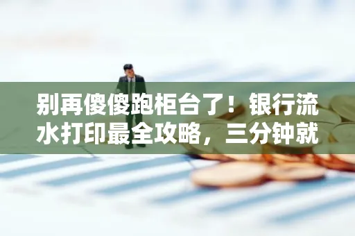 别再傻傻跑柜台了!银行流水打印最全攻略,三分钟就搞懂