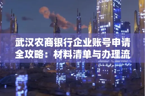 武汉农商银行企业账号申请全攻略:材料清单与办理流程详解