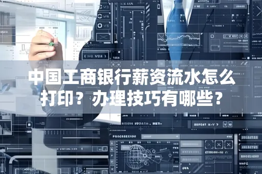 中国工商银行薪资流水怎么打印？办理技巧有哪些？
