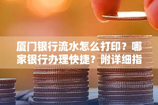 厦门银行流水怎么打印？哪家银行办理快捷？附详细指南
