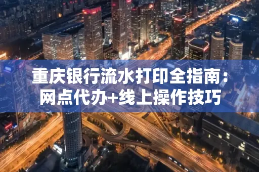 重庆银行流水打印全指南:网点代办+线上操作技巧