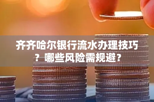 齐齐哈尔银行流水办理技巧？哪些风险需规避？