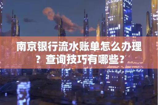 南京银行流水账单怎么办理？查询技巧有哪些？
