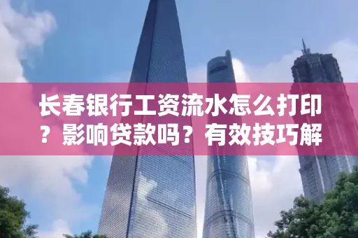 长春银行工资流水怎么打印？影响贷款吗？有效技巧解析