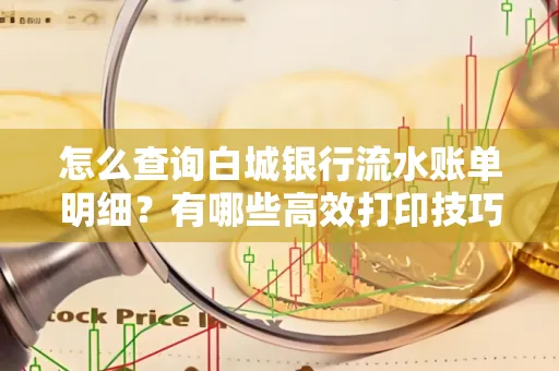 怎么查询白城银行流水账单明细?有哪些高效打印技巧?