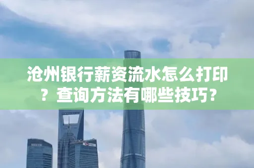 沧州银行薪资流水怎么打印?查询方法有哪些技巧?