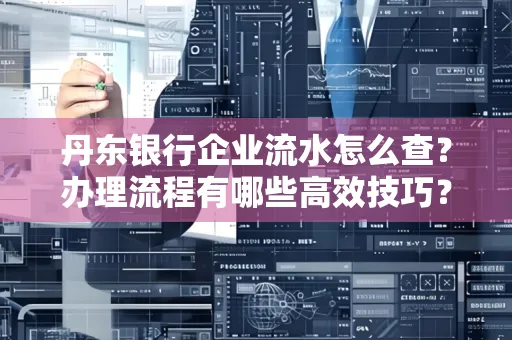 丹东银行企业流水怎么查?办理流程有哪些高效技巧?