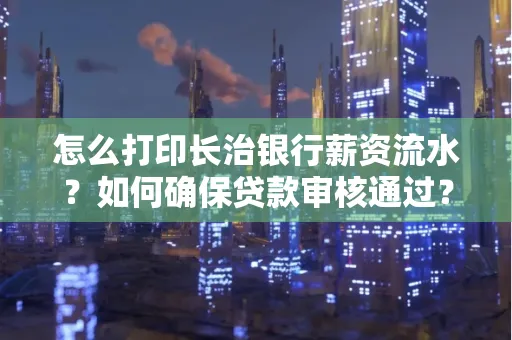 怎么打印长治银行薪资流水?如何确保贷款审核通过?