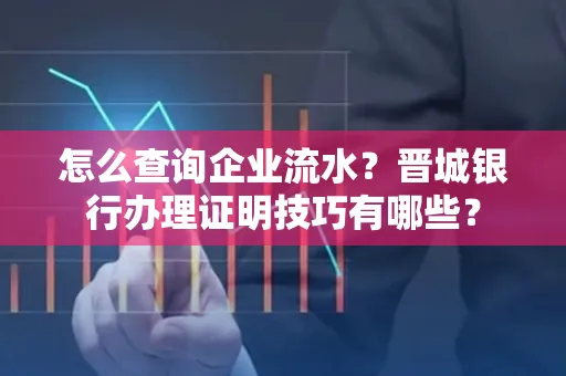 怎么查询企业流水?晋城银行办理证明技巧有哪些?