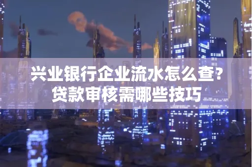 兴业银行企业流水怎么查?贷款审核需哪些技巧