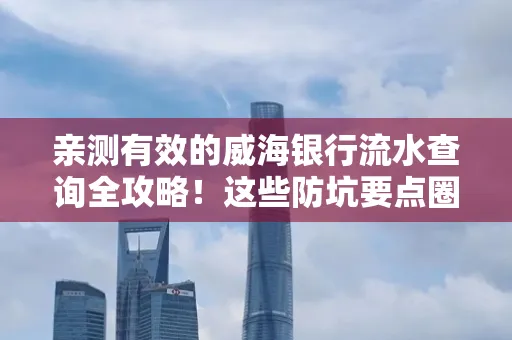 亲测有效的威海银行流水查询全攻略！这些防坑要点圈起来重点看