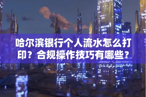 哈尔滨银行个人流水怎么打印？合规操作技巧有哪些？