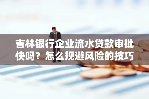 吉林银行企业流水贷款审批快吗?怎么规避风险的技巧解析