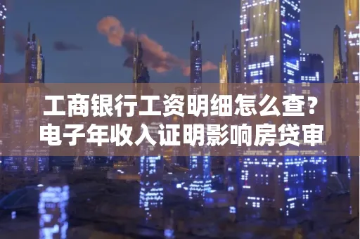 工商银行工资明细怎么查？电子年收入证明影响房贷审批吗？